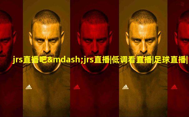 jrs直播吧—jrs直播|低调看直播|足球直播|nba直播吧
